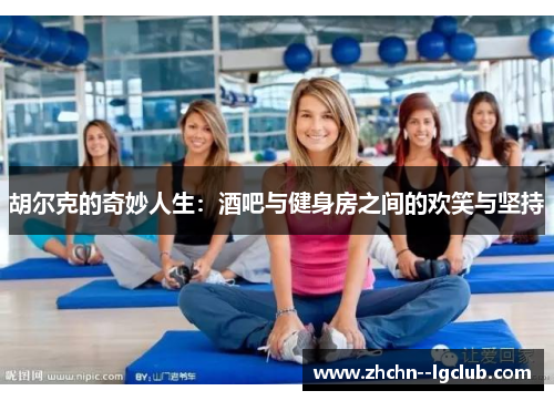 胡尔克的奇妙人生:酒吧与健身房之间的欢笑与坚持 胡尔克的奇妙人生:酒吧与健身房之间的欢笑与坚持