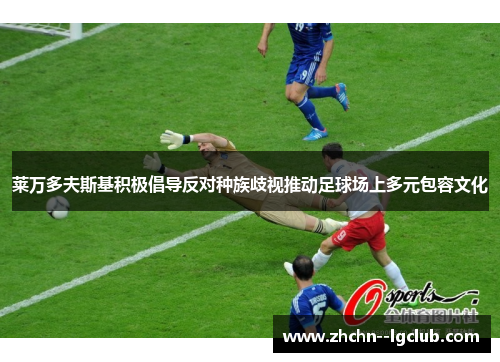 莱万多夫斯基积极倡导反对种族歧视推动足球场上多元包容文化