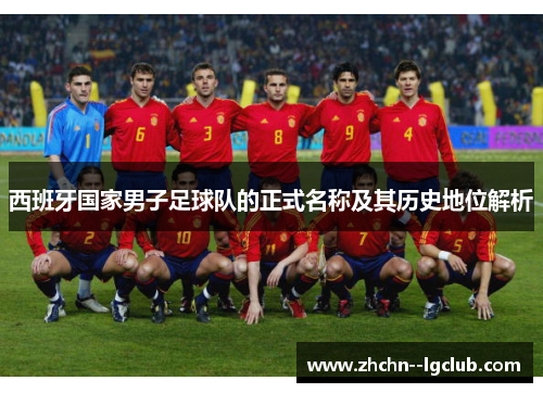 西班牙国家男子足球队的正式名称及其历史地位解析 西班牙国家男子足球队的正式名称及其历史地位解析