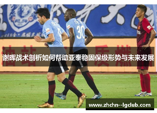 谢晖战术剖析如何帮助亚泰稳固保级形势与未来发展 谢晖战术剖析如何帮助亚泰稳固保级形势与未来发展
