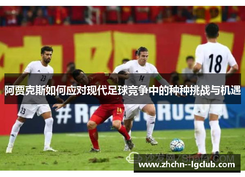 阿贾克斯如何应对现代足球竞争中的种种挑战与机遇 阿贾克斯如何应对现代足球竞争中的种种挑战与机遇