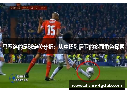 马塞洛的足球定位分析:从中场到后卫的多面角色探索 马塞洛的足球定位分析:从中场到后卫的多面角色探索