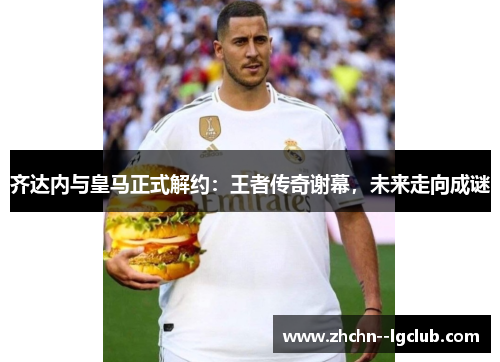 齐达内与皇马正式解约：王者传奇谢幕，未来走向成谜