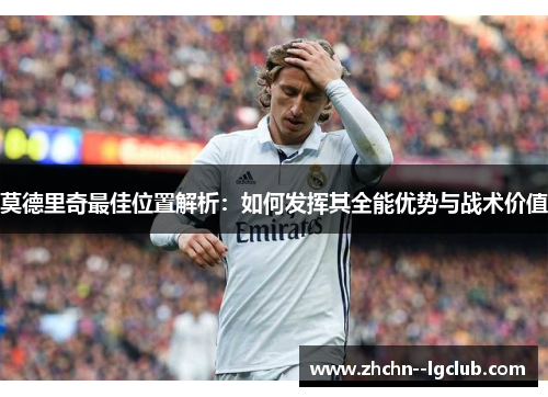 莫德里奇最佳位置解析：如何发挥其全能优势与战术价值