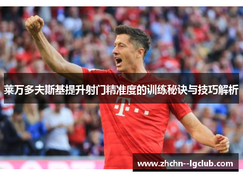 莱万多夫斯基提升射门精准度的训练秘诀与技巧解析