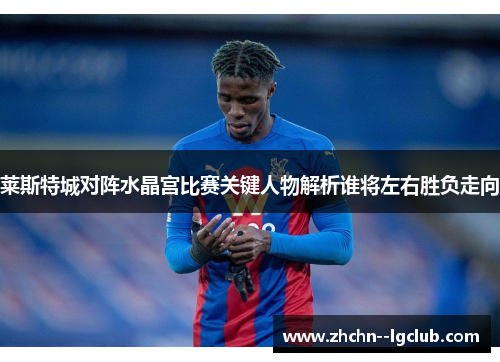 莱斯特城对阵水晶宫比赛关键人物解析谁将左右胜负走向 莱斯特城对阵水晶宫比赛关键人物解析谁将左右胜负走向