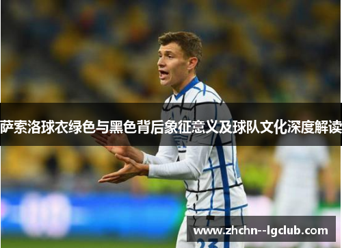萨索洛球衣绿色与黑色背后象征意义及球队文化深度解读 萨索洛球衣绿色与黑色背后象征意义及球队文化深度解读