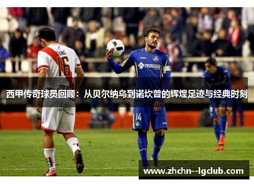 西甲传奇球员回顾：从贝尔纳乌到诺坎普的辉煌足迹与经典时刻