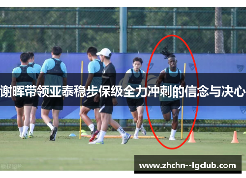 谢晖带领亚泰稳步保级全力冲刺的信念与决心 谢晖带领亚泰稳步保级全力冲刺的信念与决心