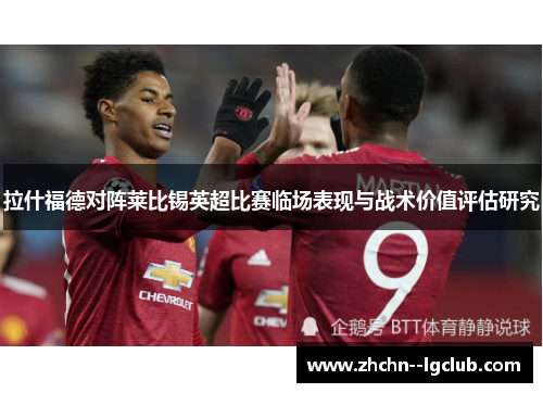 拉什福德对阵莱比锡英超比赛临场表现与战术价值评估研究 拉什福德对阵莱比锡英超比赛临场表现与战术价值评估研究