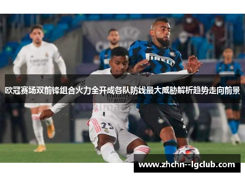 欧冠赛场双前锋组合火力全开成各队防线最大威胁解析趋势走向前景