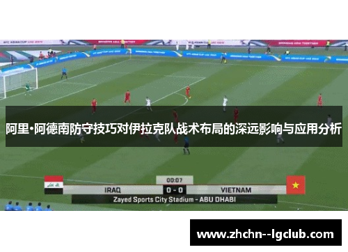 阿里·阿德南防守技巧对伊拉克队战术布局的深远影响与应用分析