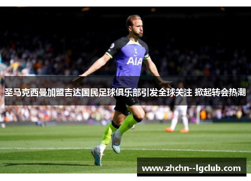 圣马克西曼加盟吉达国民足球俱乐部引发全球关注 掀起转会热潮