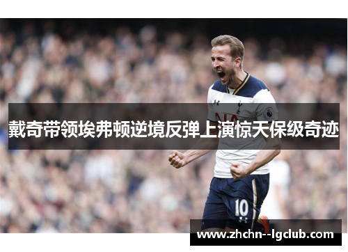 戴奇带领埃弗顿逆境反弹上演惊天保级奇迹 戴奇带领埃弗顿逆境反弹上演惊天保级奇迹