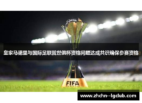 皇家马德里与国际足联就世俱杯资格问题达成共识确保参赛资格 皇家马德里与国际足联就世俱杯资格问题达成共识确保参赛资格