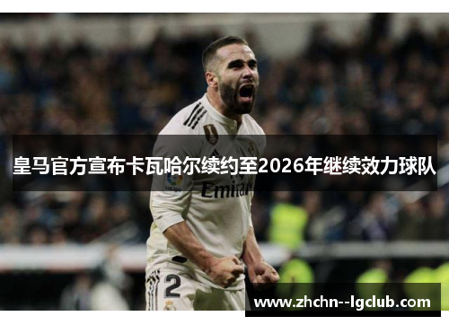 皇马官方宣布卡瓦哈尔续约至2026年继续效力球队 皇马官方宣布卡瓦哈尔续约至2026年继续效力球队