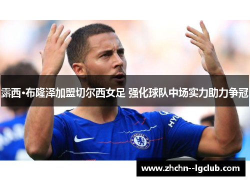 露西·布隆泽加盟切尔西女足 强化球队中场实力助力争冠