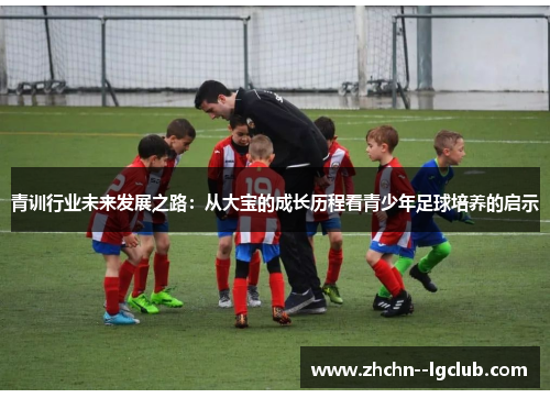 青训行业未来发展之路:从大宝的成长历程看青少年足球培养的启示 青训行业未来发展之路:从大宝的成长历程看青少年足球培养的启示