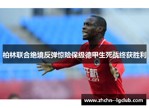 柏林联合绝境反弹惊险保级德甲生死战终获胜利 柏林联合绝境反弹惊险保级德甲生死战终获胜利