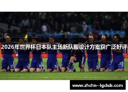 2026年世界杯日本队主场新队服设计方案获广泛好评 2026年世界杯日本队主场新队服设计方案获广泛好评